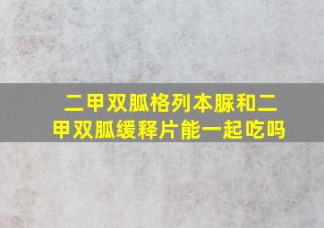 二甲双胍格列本脲和二甲双胍缓释片能一起吃吗