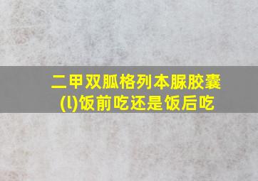 二甲双胍格列本脲胶囊(l)饭前吃还是饭后吃