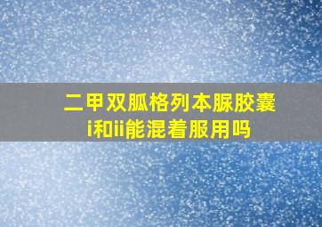 二甲双胍格列本脲胶囊i和ii能混着服用吗