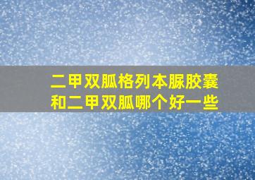 二甲双胍格列本脲胶囊和二甲双胍哪个好一些