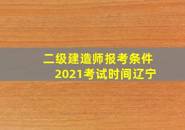 二级建造师报考条件2021考试时间辽宁