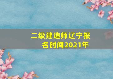 二级建造师辽宁报名时间2021年