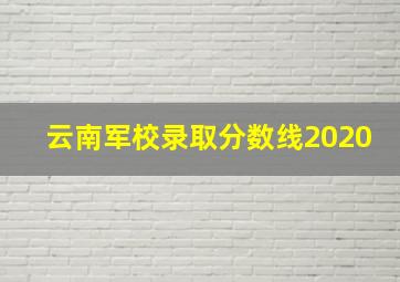 云南军校录取分数线2020