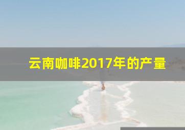 云南咖啡2017年的产量