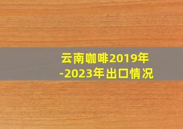 云南咖啡2019年-2023年出口情况