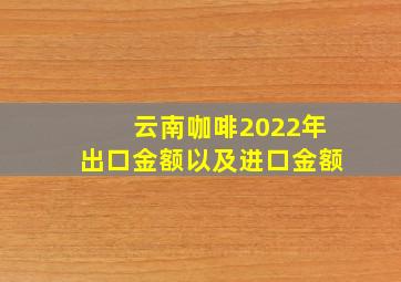 云南咖啡2022年出口金额以及进口金额