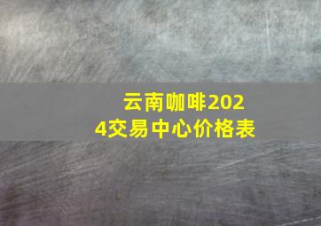 云南咖啡2024交易中心价格表