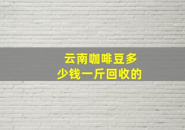 云南咖啡豆多少钱一斤回收的