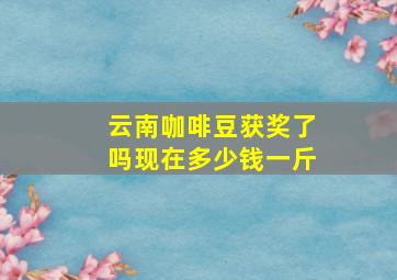 云南咖啡豆获奖了吗现在多少钱一斤