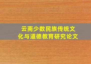 云南少数民族传统文化与道德教育研究论文