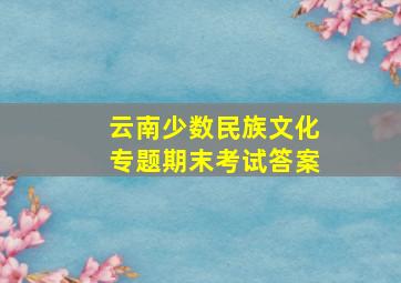 云南少数民族文化专题期末考试答案