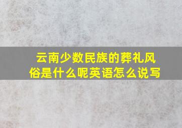 云南少数民族的葬礼风俗是什么呢英语怎么说写