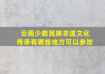 云南少数民族非遗文化传承有哪些地方可以参加