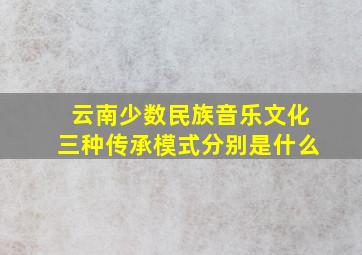 云南少数民族音乐文化三种传承模式分别是什么