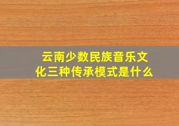 云南少数民族音乐文化三种传承模式是什么