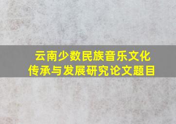 云南少数民族音乐文化传承与发展研究论文题目