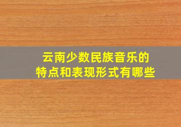 云南少数民族音乐的特点和表现形式有哪些