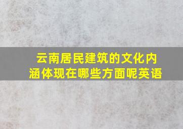 云南居民建筑的文化内涵体现在哪些方面呢英语