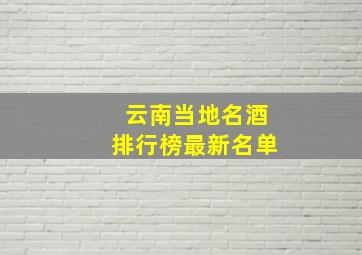 云南当地名酒排行榜最新名单