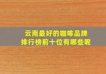 云南最好的咖啡品牌排行榜前十位有哪些呢