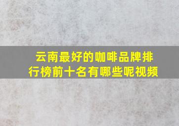 云南最好的咖啡品牌排行榜前十名有哪些呢视频