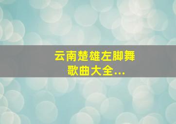 云南楚雄左脚舞歌曲大全...