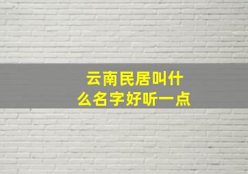 云南民居叫什么名字好听一点