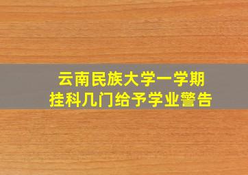 云南民族大学一学期挂科几门给予学业警告