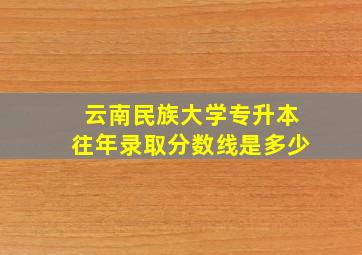 云南民族大学专升本往年录取分数线是多少