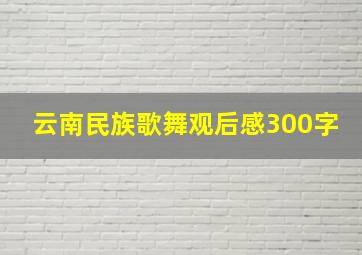 云南民族歌舞观后感300字