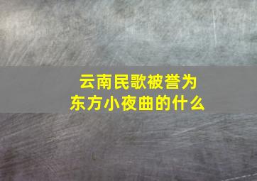 云南民歌被誉为东方小夜曲的什么