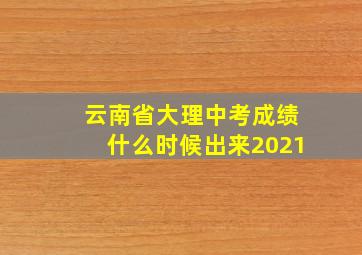 云南省大理中考成绩什么时候出来2021