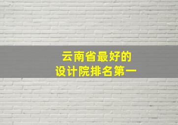 云南省最好的设计院排名第一