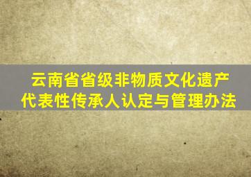 云南省省级非物质文化遗产代表性传承人认定与管理办法