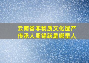 云南省非物质文化遗产传承人周锡跃是哪里人