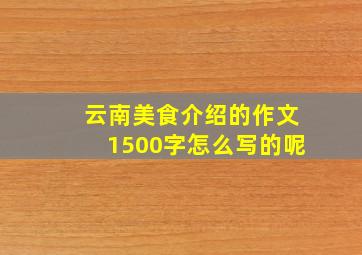 云南美食介绍的作文1500字怎么写的呢