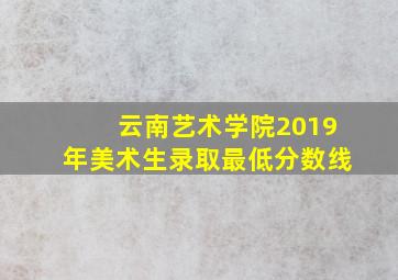 云南艺术学院2019年美术生录取最低分数线