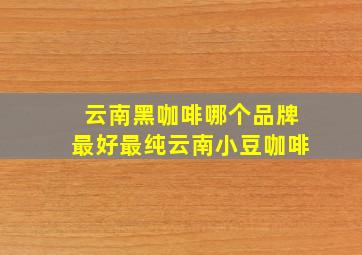 云南黑咖啡哪个品牌最好最纯云南小豆咖啡