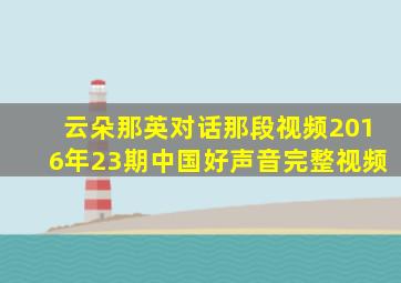 云朵那英对话那段视频2016年23期中国好声音完整视频