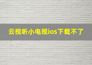 云视听小电视ios下载不了