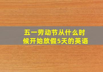 五一劳动节从什么时候开始放假5天的英语