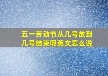 五一劳动节从几号放到几号结束呢英文怎么说