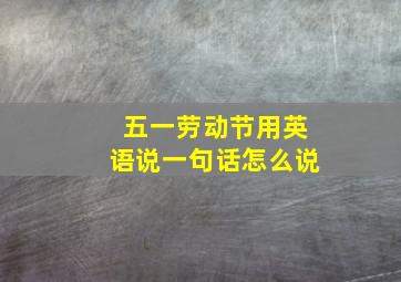 五一劳动节用英语说一句话怎么说