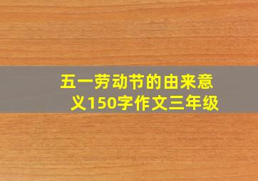 五一劳动节的由来意义150字作文三年级