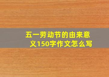 五一劳动节的由来意义150字作文怎么写