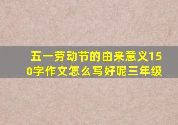 五一劳动节的由来意义150字作文怎么写好呢三年级