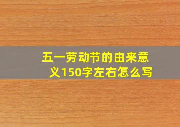 五一劳动节的由来意义150字左右怎么写