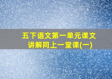 五下语文第一单元课文讲解同上一堂课(一)