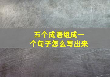 五个成语组成一个句子怎么写出来