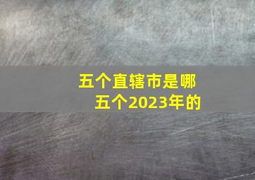 五个直辖市是哪五个2023年的